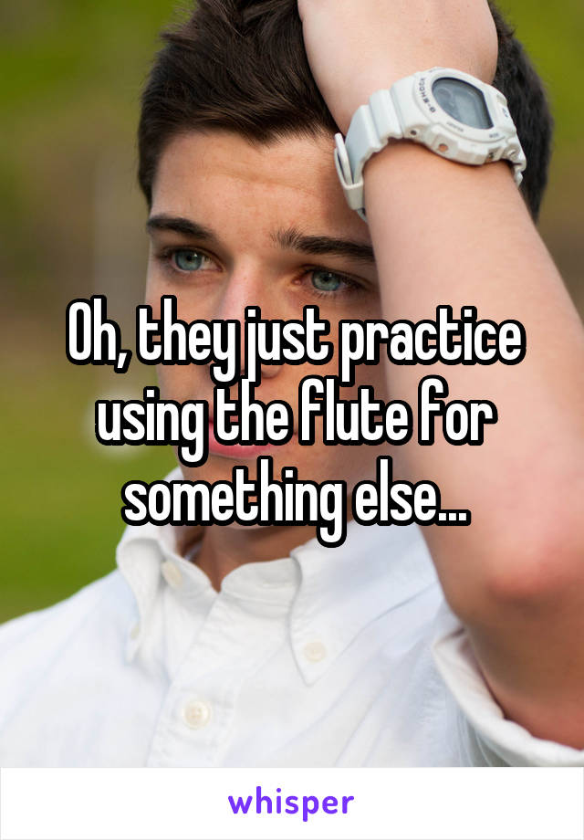 Oh, they just practice using the flute for something else...