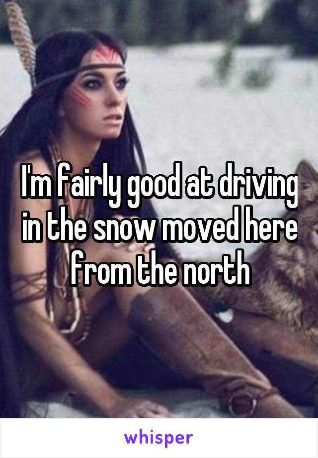 I'm fairly good at driving in the snow moved here from the north