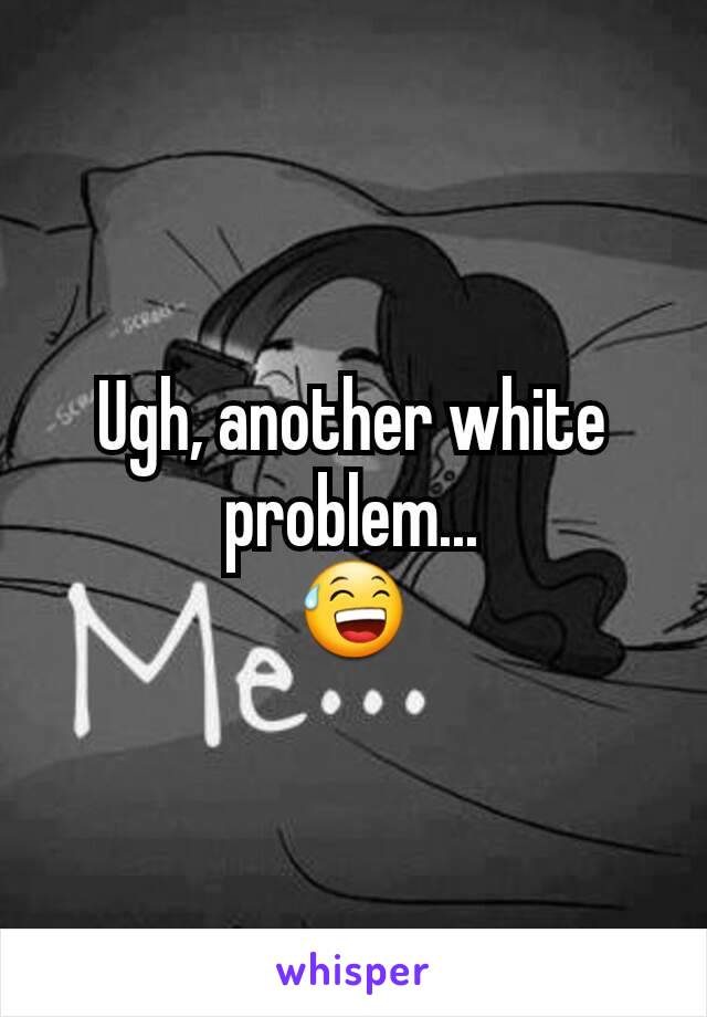 Ugh, another white problem...
😅