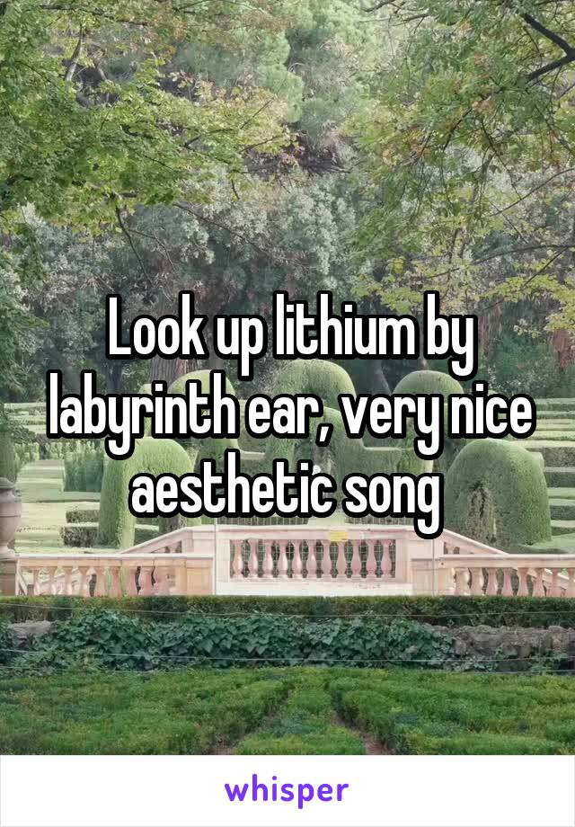 Look up lithium by labyrinth ear, very nice aesthetic song 