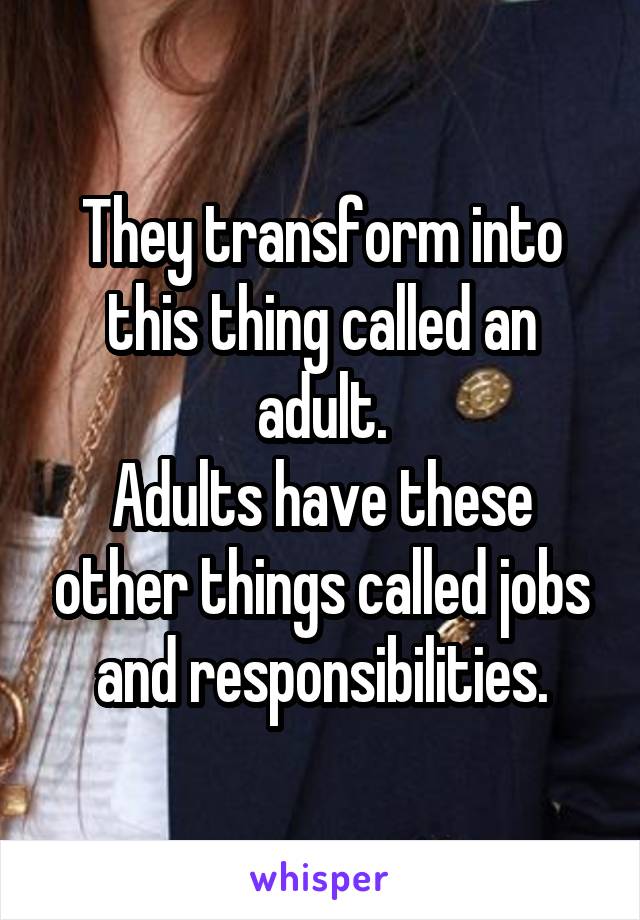 They transform into this thing called an adult.
Adults have these other things called jobs and responsibilities.