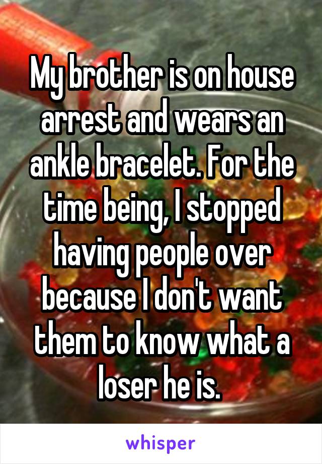 My brother is on house arrest and wears an ankle bracelet. For the time being, I stopped having people over because I don't want them to know what a loser he is. 