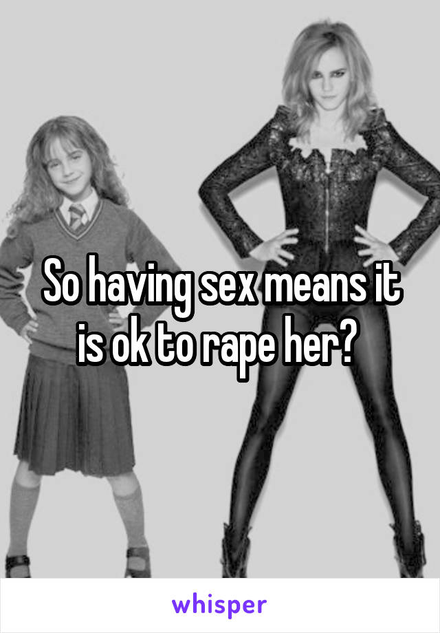 So having sex means it is ok to rape her? 