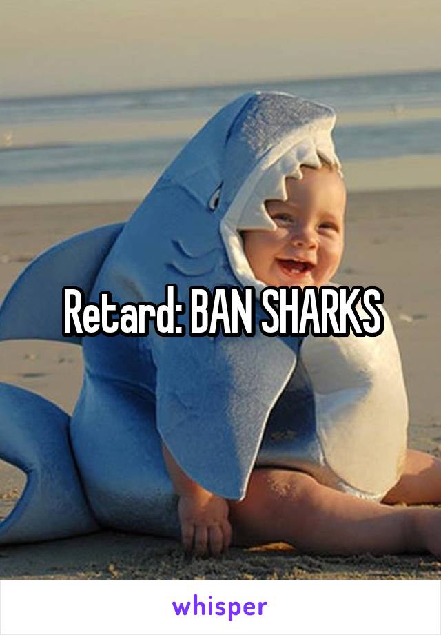 Retard: BAN SHARKS