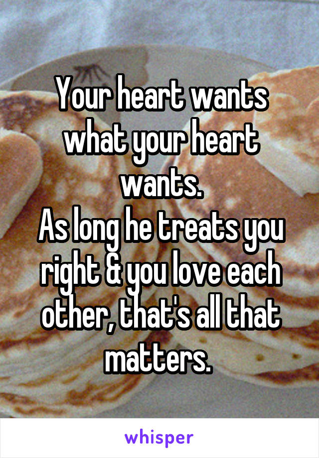 Your heart wants what your heart wants.
As long he treats you right & you love each other, that's all that matters. 