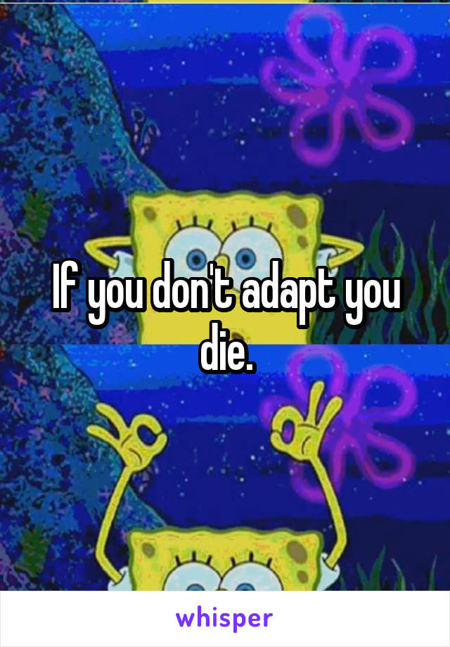 If you don't adapt you die.
