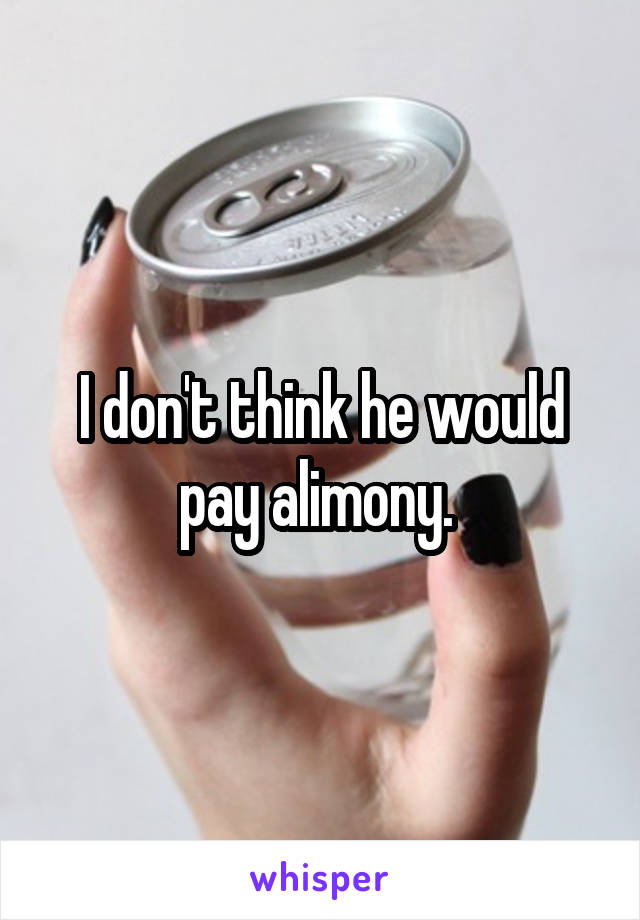 I don't think he would pay alimony. 