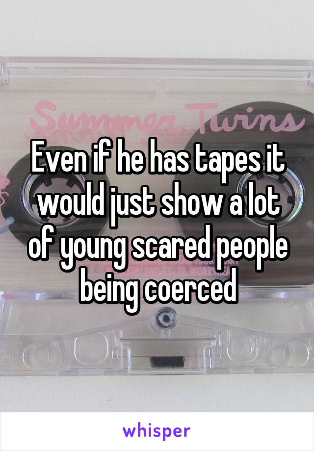 Even if he has tapes it would just show a lot of young scared people being coerced