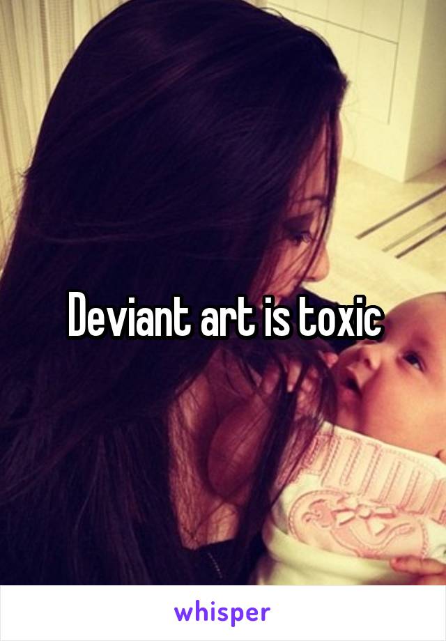 Deviant art is toxic