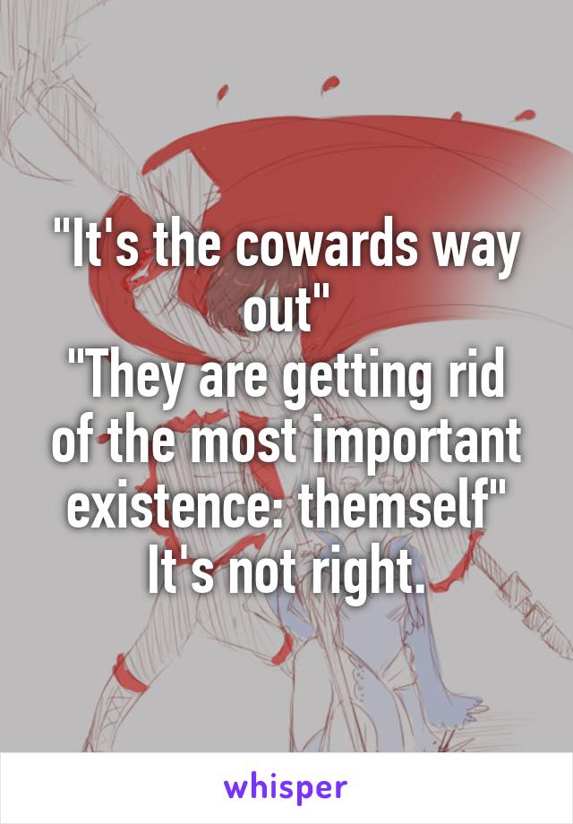 "It's the cowards way out"
"They are getting rid of the most important existence: themself"
It's not right.
