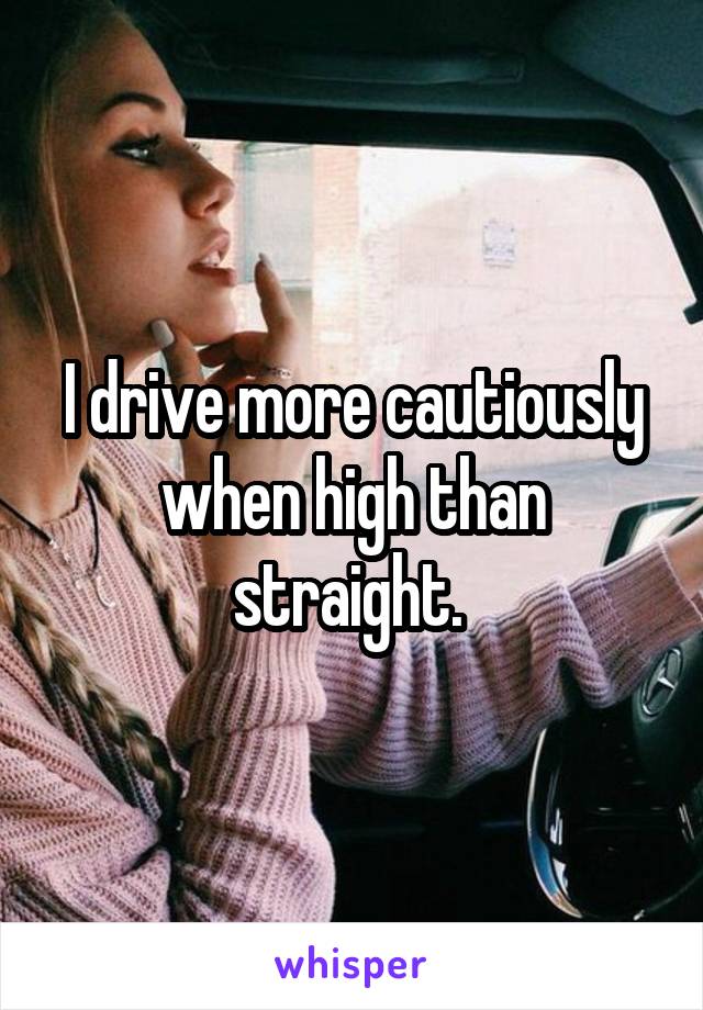 I drive more cautiously when high than straight. 