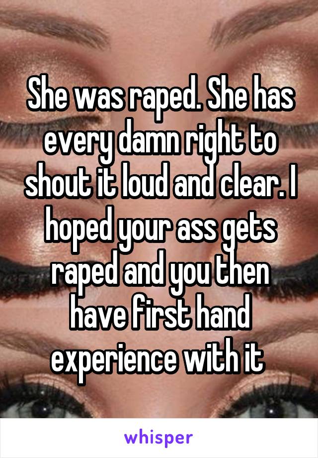 She was raped. She has every damn right to shout it loud and clear. I hoped your ass gets raped and you then have first hand experience with it 