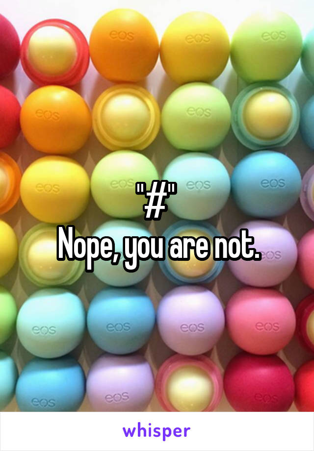 "#" 
Nope, you are not.