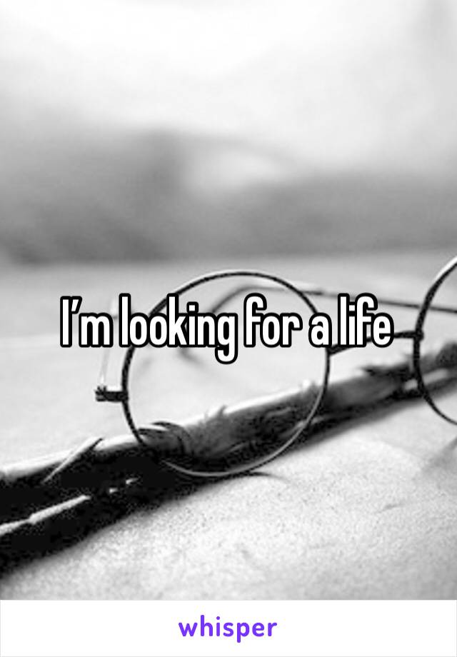 I’m looking for a life 