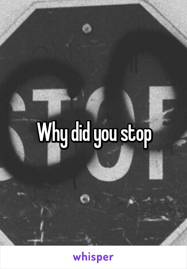 Why did you stop