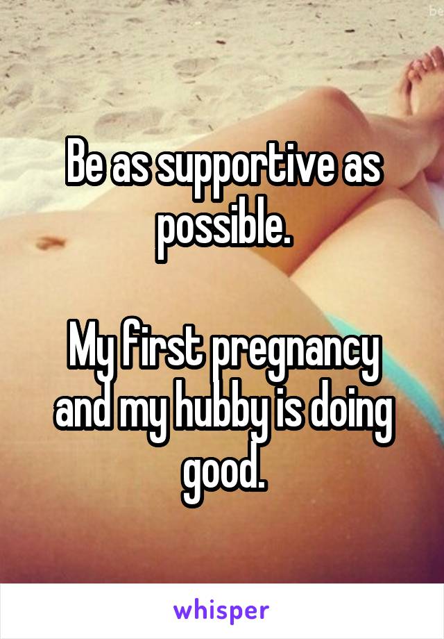 Be as supportive as possible.

My first pregnancy and my hubby is doing good.