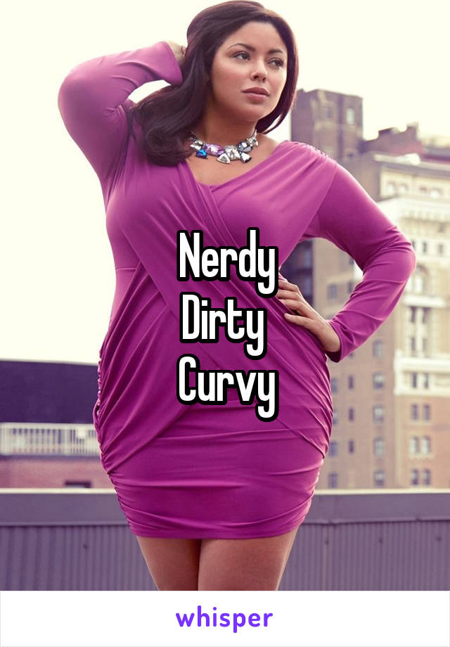 Nerdy
Dirty 
Curvy
