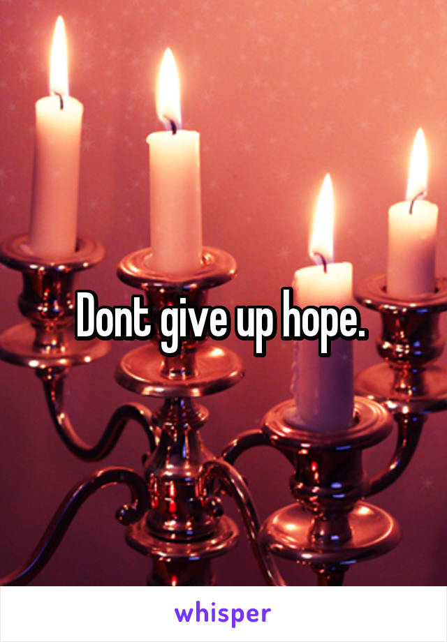 Dont give up hope. 