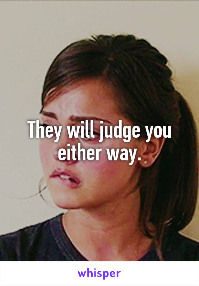 They will judge you either way.