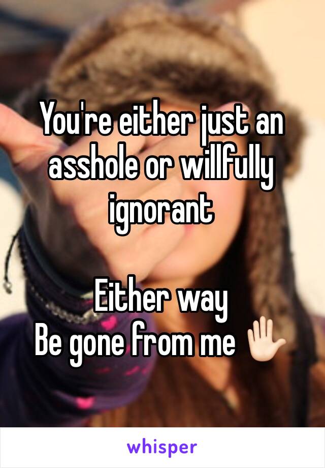 You're either just an asshole or willfully ignorant 

Either way 
Be gone from me ✋🏻