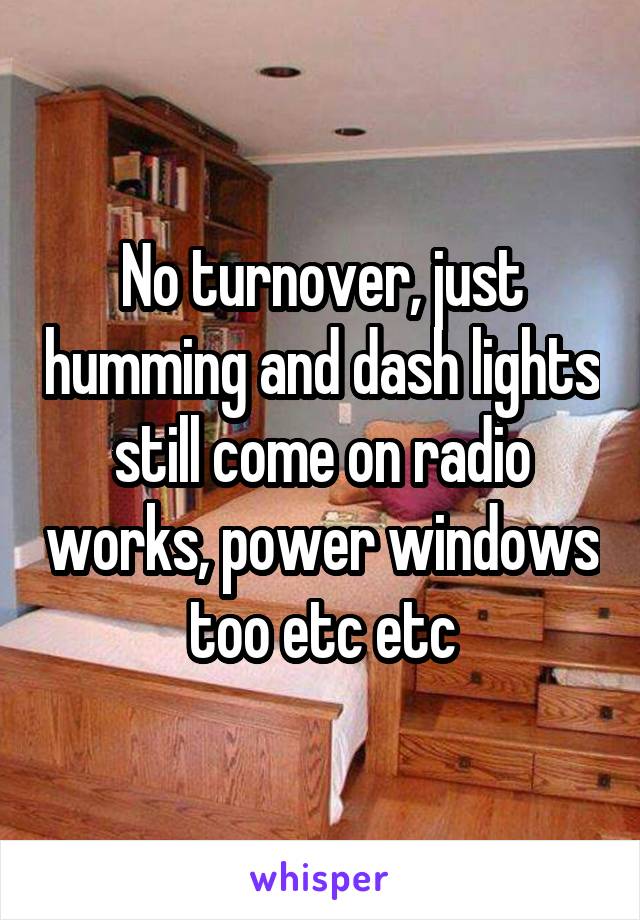 No turnover, just humming and dash lights still come on radio works, power windows too etc etc