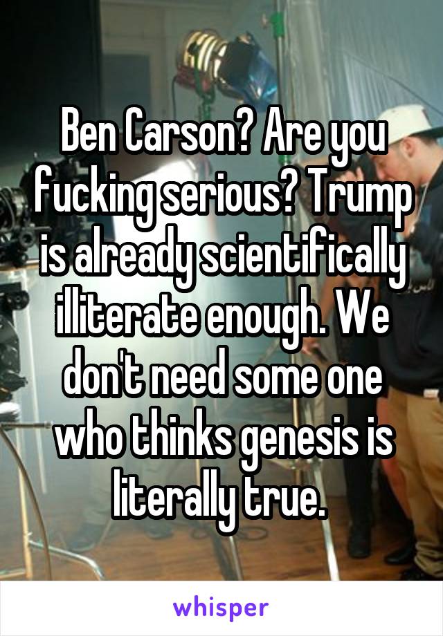 Ben Carson? Are you fucking serious? Trump is already scientifically illiterate enough. We don't need some one who thinks genesis is literally true. 