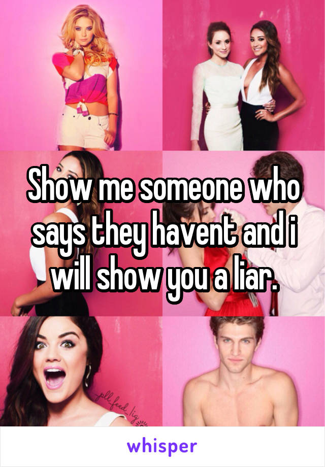 Show me someone who says they havent and i will show you a liar.