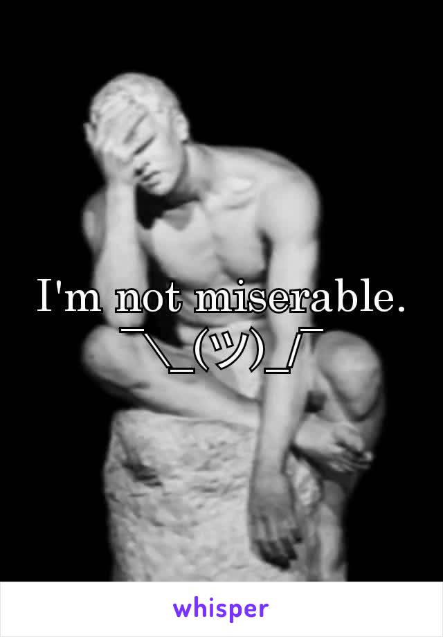 I'm not miserable.
¯\_(ツ)_/¯