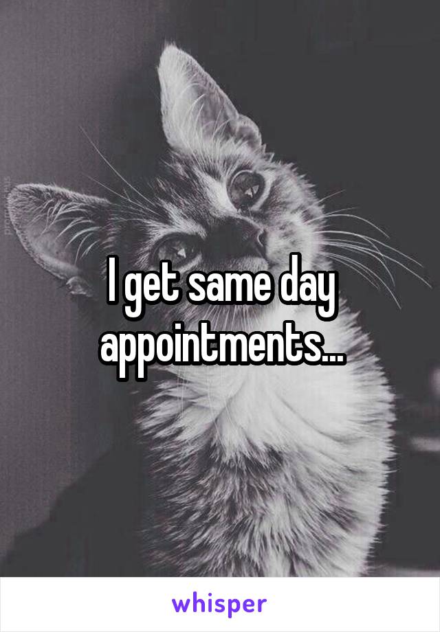 I get same day appointments...
