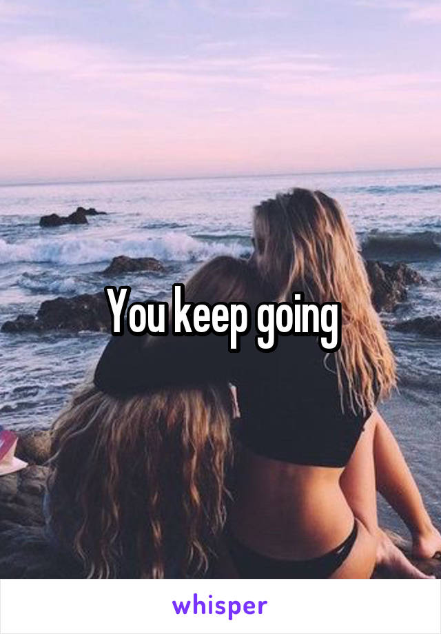 You keep going