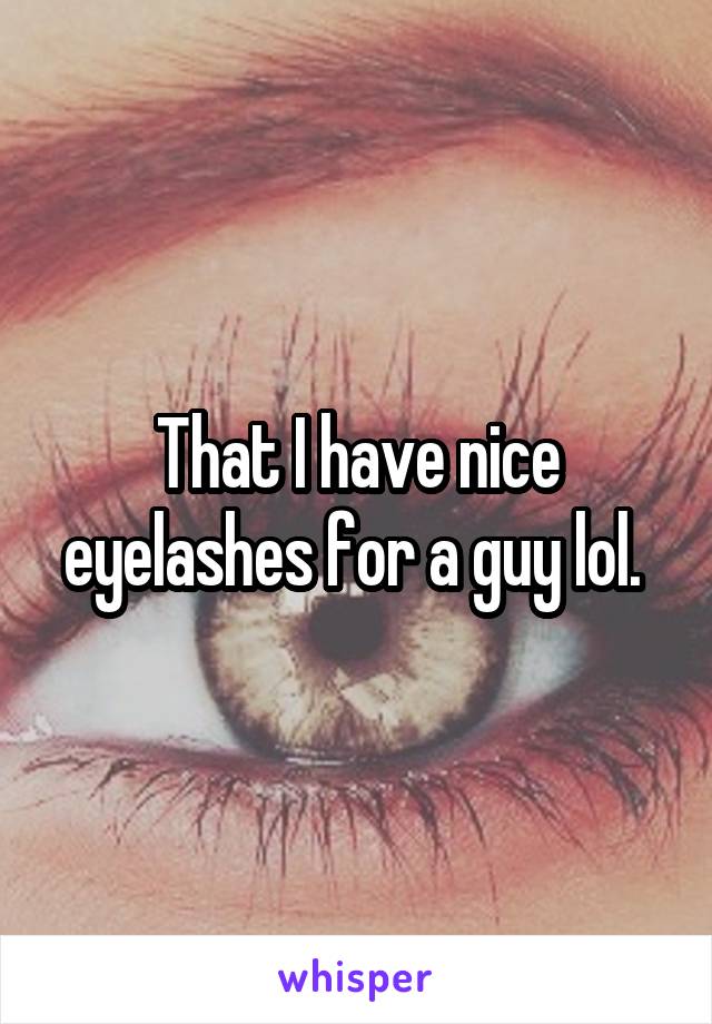 That I have nice eyelashes for a guy lol. 