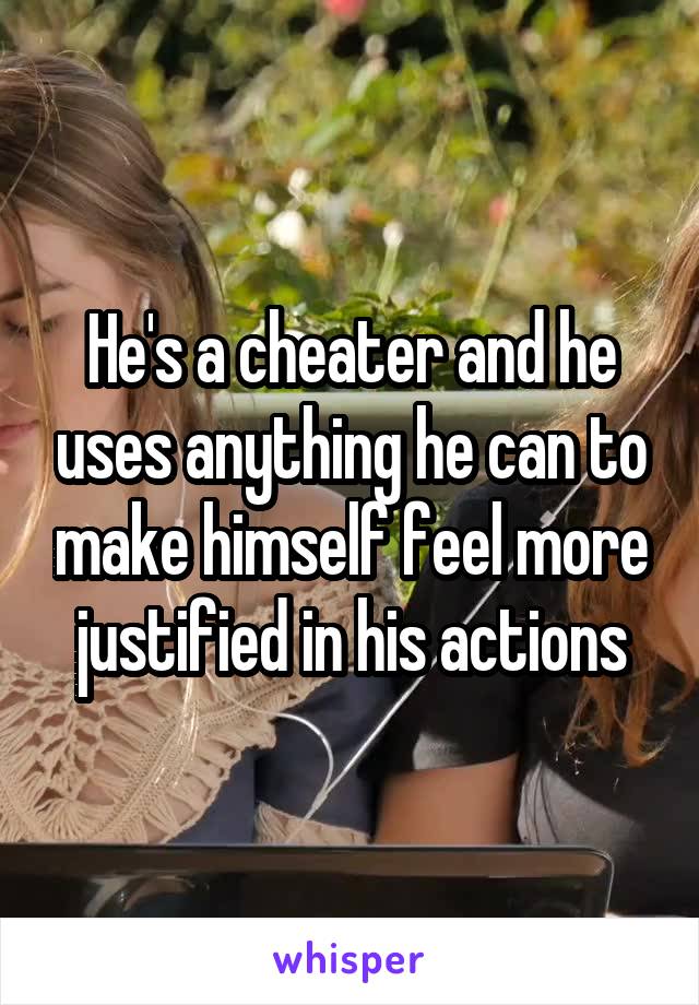 He's a cheater and he uses anything he can to make himself feel more justified in his actions