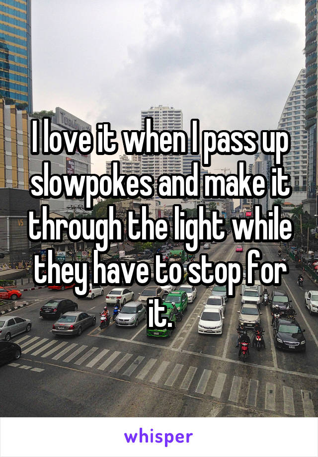 I love it when I pass up slowpokes and make it through the light while they have to stop for it.