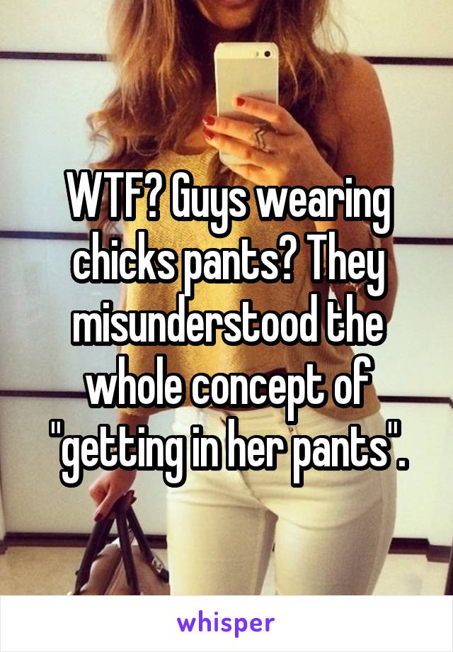 WTF? Guys wearing chicks pants? They misunderstood the whole concept of "getting in her pants".