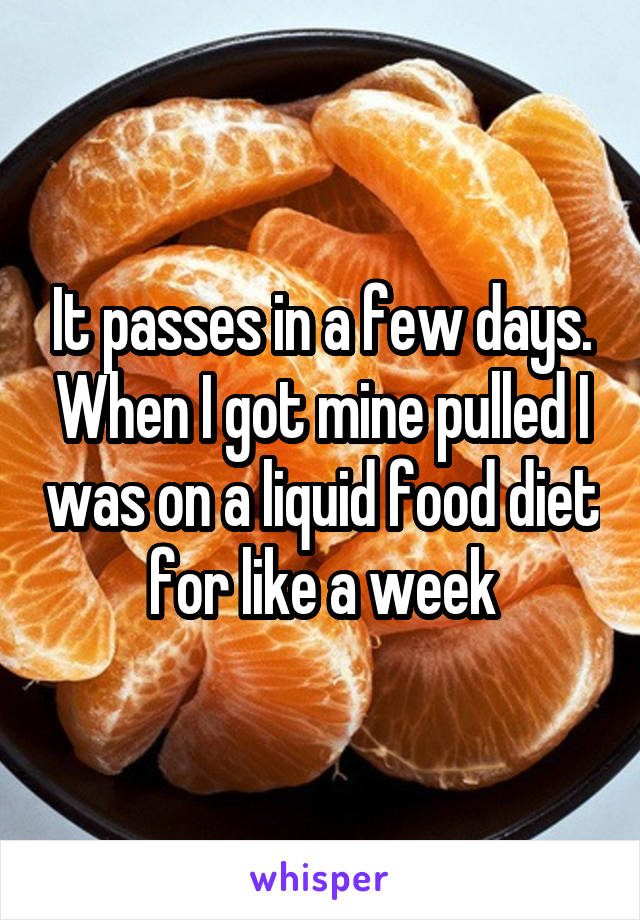 It passes in a few days. When I got mine pulled I was on a liquid food diet for like a week