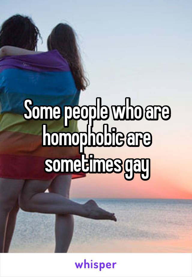 Some people who are homophobic are sometimes gay