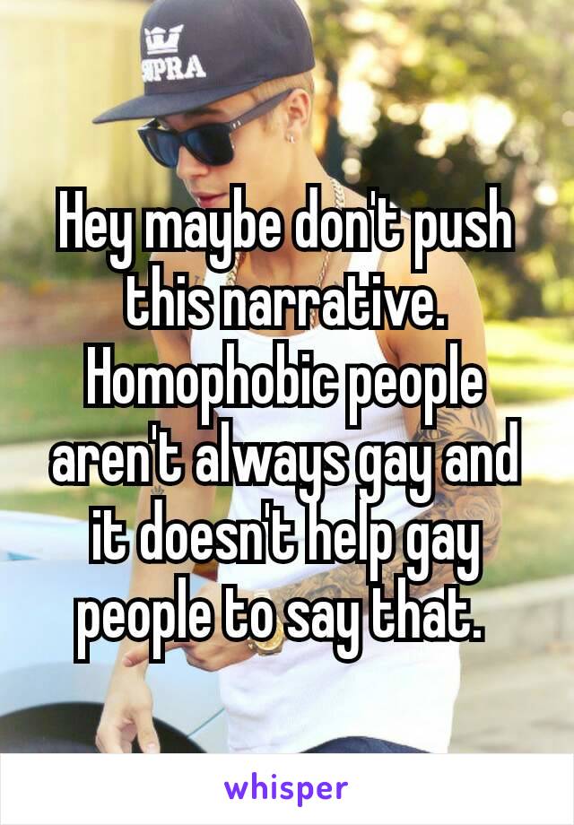 Hey maybe don't push this narrative. Homophobic people aren't​ always gay and it doesn't help gay people to say that. 