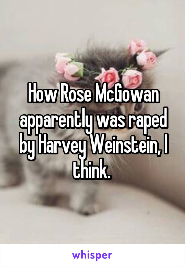 How Rose McGowan apparently was raped by Harvey Weinstein, I think. 