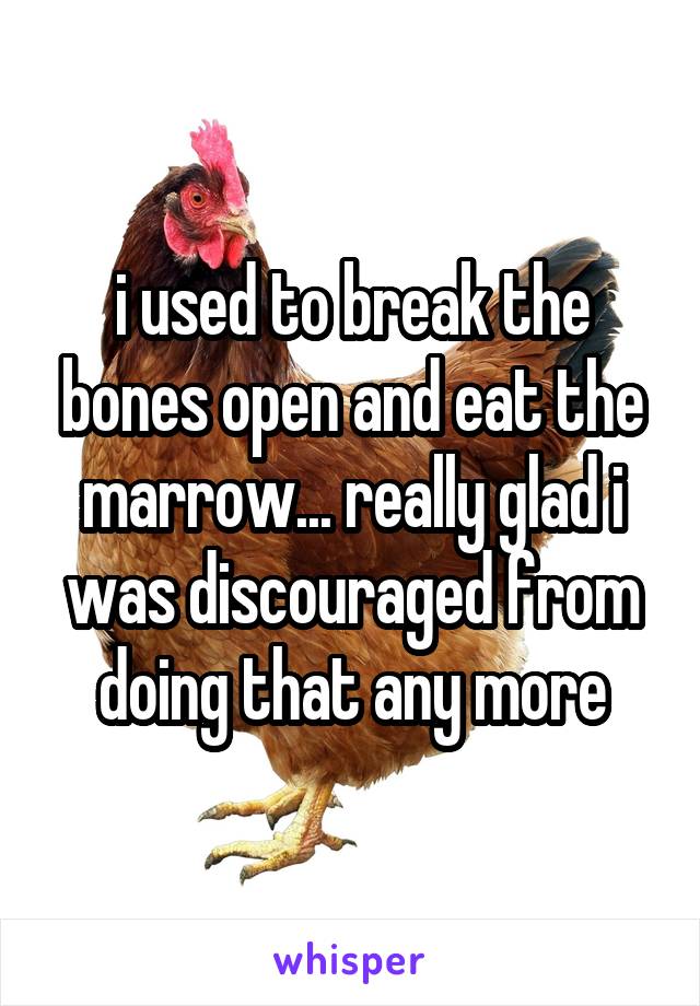 i used to break the bones open and eat the marrow... really glad i was discouraged from doing that any more
