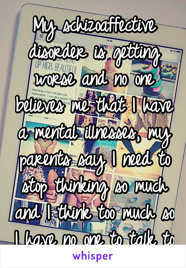 My schizoaffective disorder is getting worse and no one believes me that I have a mental illnesses, my parents say I need to stop thinking so much and I think too much so I have no one to talk to