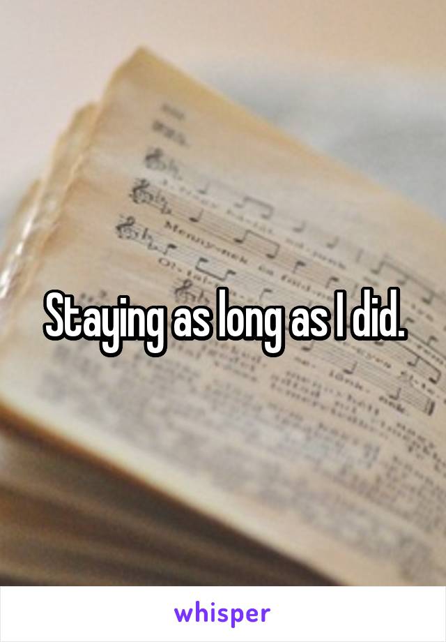 Staying as long as I did.