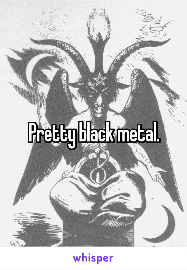 Pretty black metal.