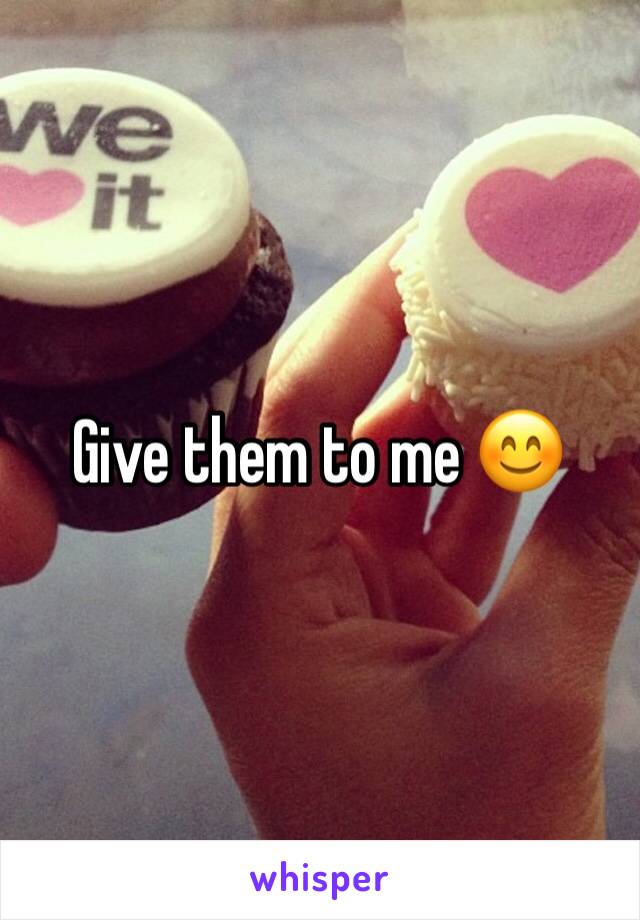 Give them to me 😊