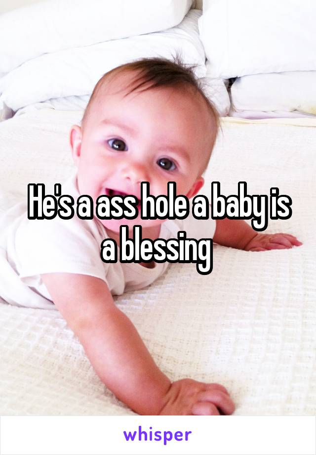 He's a ass hole a baby is a blessing 