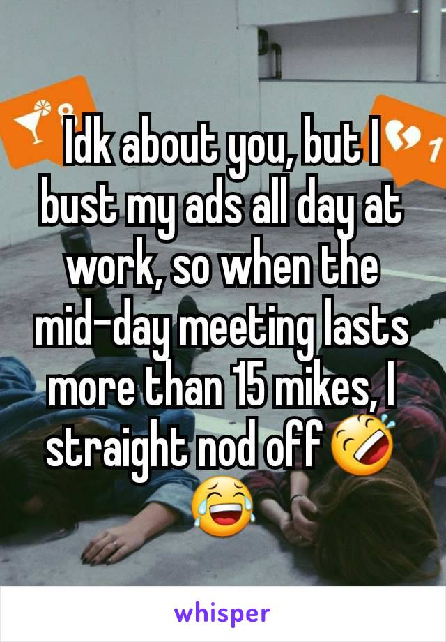 Idk about you, but I bust my ads all day at work, so when the mid-day meeting lasts more than 15 mikes, I straight nod off🤣😂