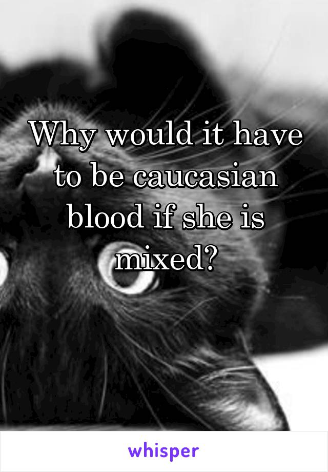 Why would it have to be caucasian blood if she is mixed?

