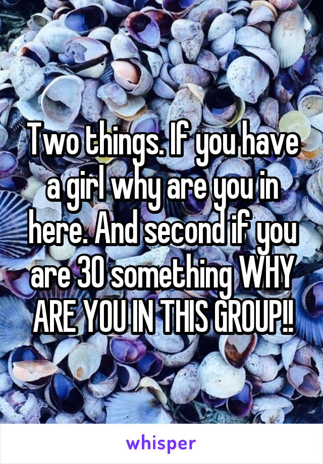 Two things. If you have a girl why are you in here. And second if you are 30 something WHY ARE YOU IN THIS GROUP!!