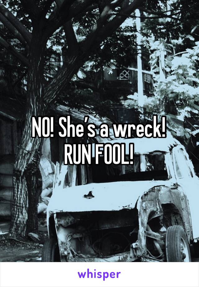 NO! She’s a wreck! RUN FOOL!