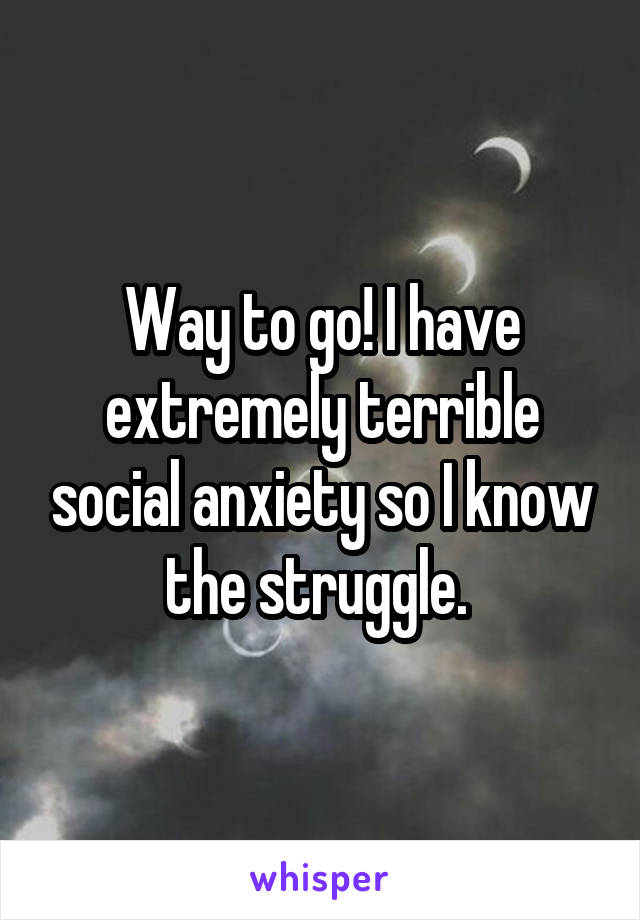 Way to go! I have extremely terrible social anxiety so I know the struggle. 