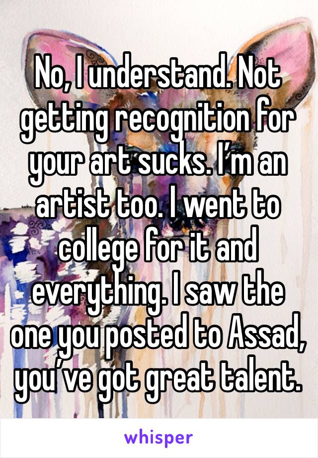 No, I understand. Not getting recognition for your art sucks. I’m an artist too. I went to college for it and everything. I saw the one you posted to Assad, you’ve got great talent. 